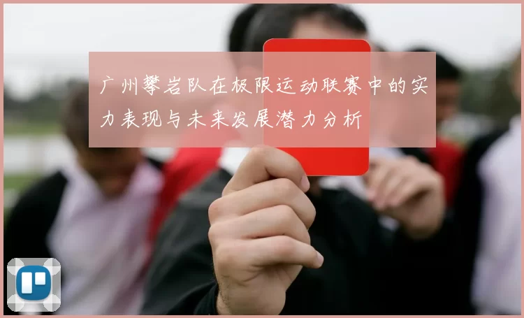 广州攀岩队在极限运动联赛中的实力表现与未来发展潜力分析