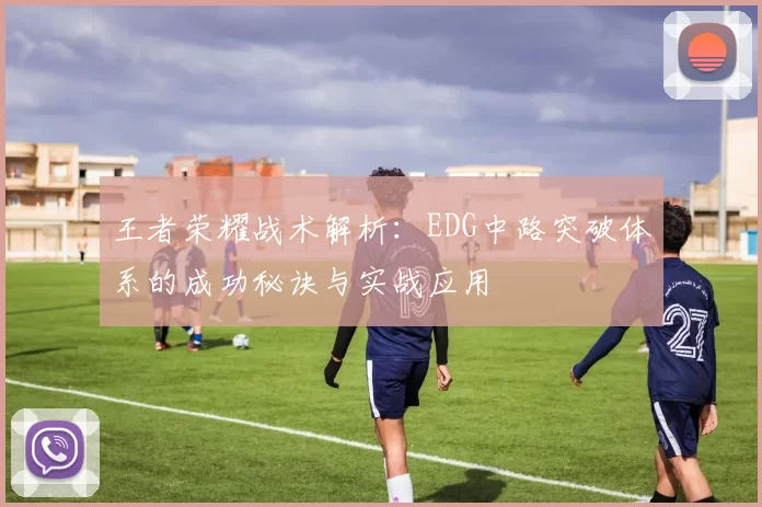 王者荣耀战术解析：EDG中路突破体系的成功秘诀与实战应用
