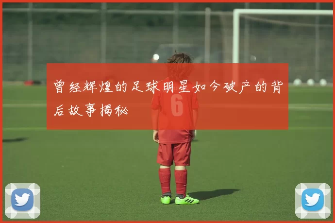 曾经辉煌的足球明星如今破产的背后故事揭秘