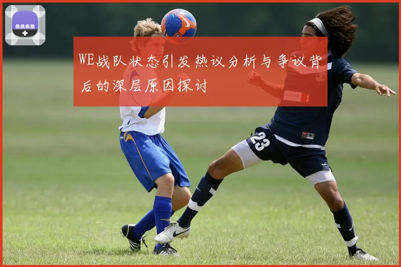 WE战队状态引发热议分析与争议背后的深层原因探讨