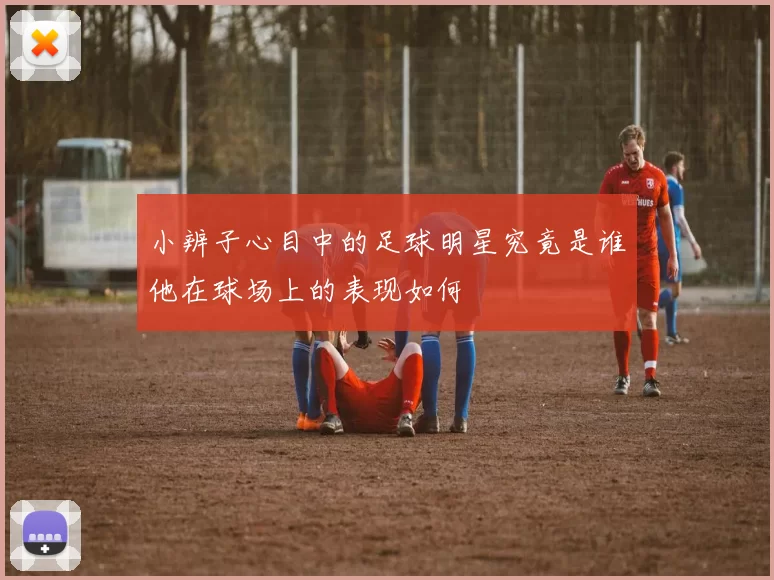 小辨子心目中的足球明星究竟是谁他在球场上的表现如何