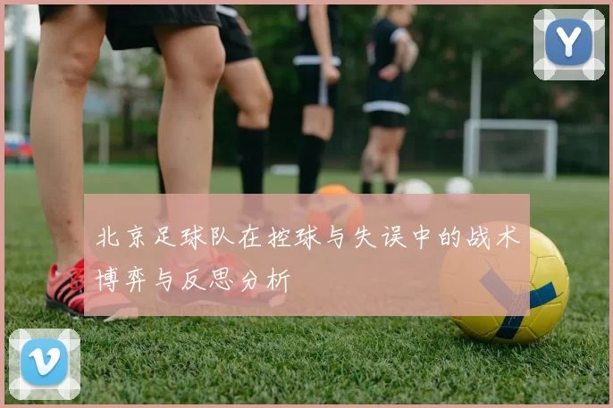 北京足球队在控球与失误中的战术博弈与反思分析