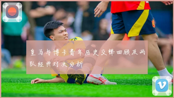 皇马与博卡青年历史交锋回顾及两队经典对决分析