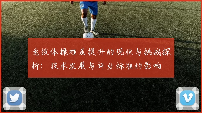 竞技体操难度提升的现状与挑战探析：技术发展与评分标准的影响