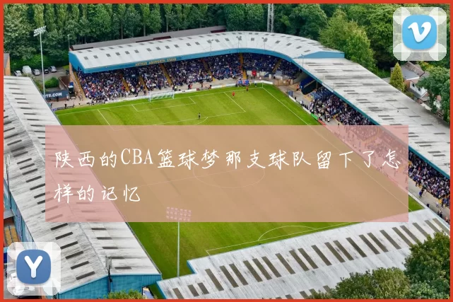 陕西的CBA篮球梦那支球队留下了怎样的记忆