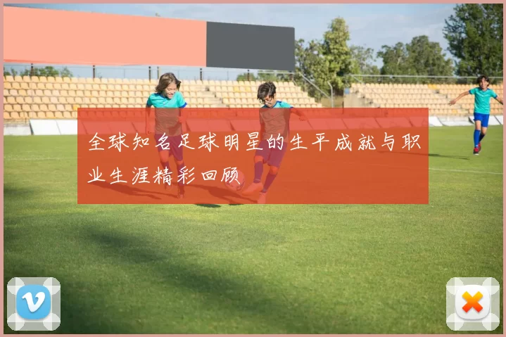 全球知名足球明星的生平成就与职业生涯精彩回顾