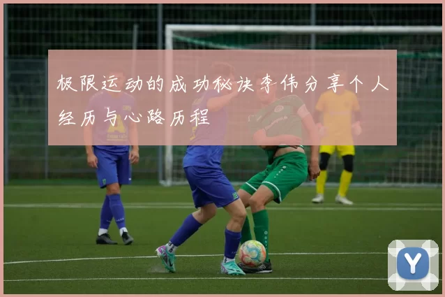 极限运动的成功秘诀李伟分享个人经历与心路历程
