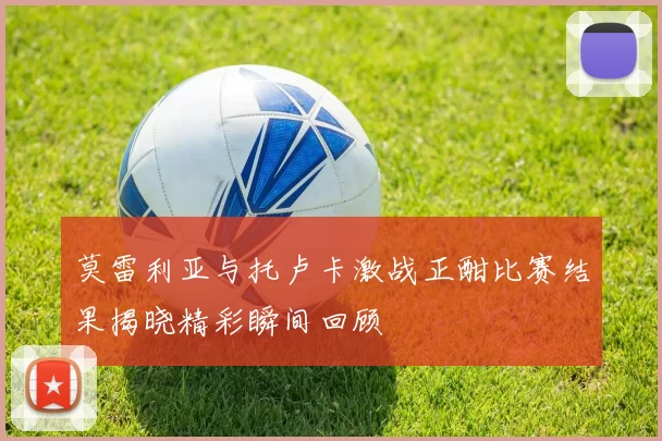 莫雷利亚与托卢卡激战正酣比赛结果揭晓精彩瞬间回顾