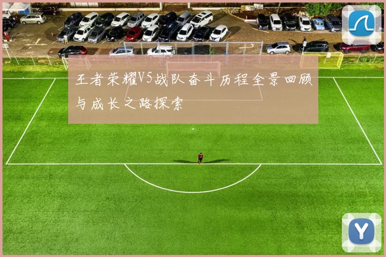 王者荣耀V5战队奋斗历程全景回顾与成长之路探索