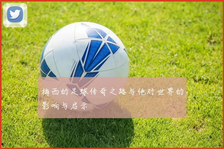 梅西的足球传奇之路与他对世界的影响与启示