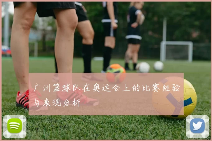 广州篮球队在奥运会上的比赛经验与表现分析