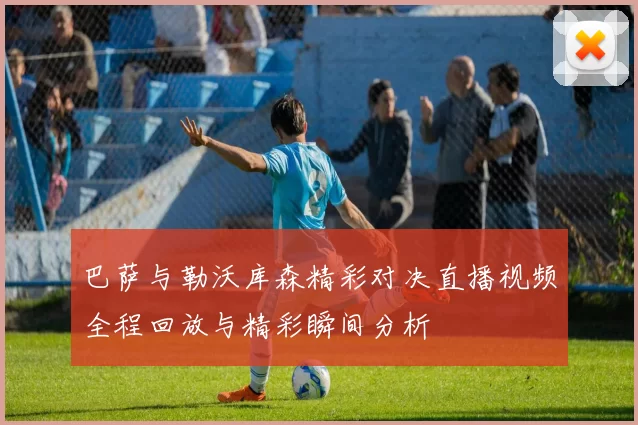 巴萨与勒沃库森精彩对决直播视频全程回放与精彩瞬间分析