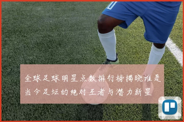 全球足球明星点数排行榜揭晓谁是当今足坛的绝对王者与潜力新星