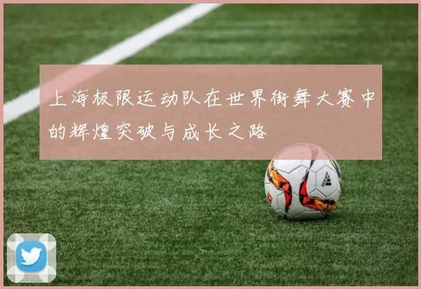 上海极限运动队在世界街舞大赛中的辉煌突破与成长之路