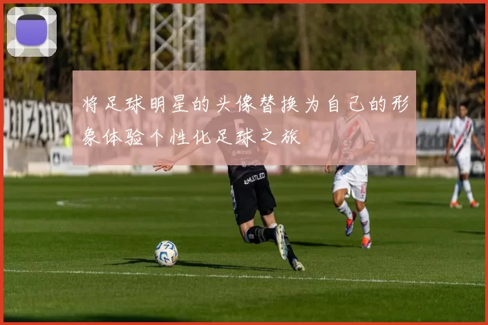 将足球明星的头像替换为自己的形象体验个性化足球之旅