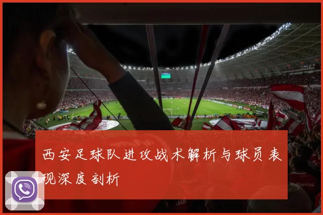 西安足球队进攻战术解析与球员表现深度剖析