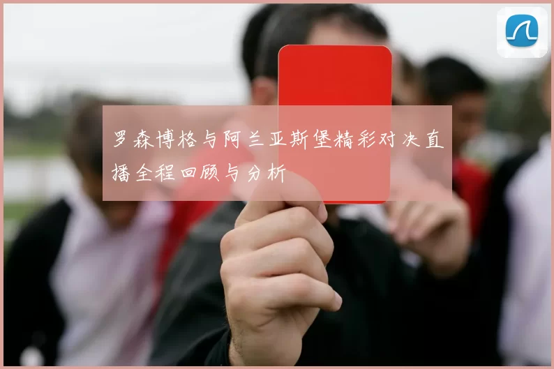 罗森博格与阿兰亚斯堡精彩对决直播全程回顾与分析