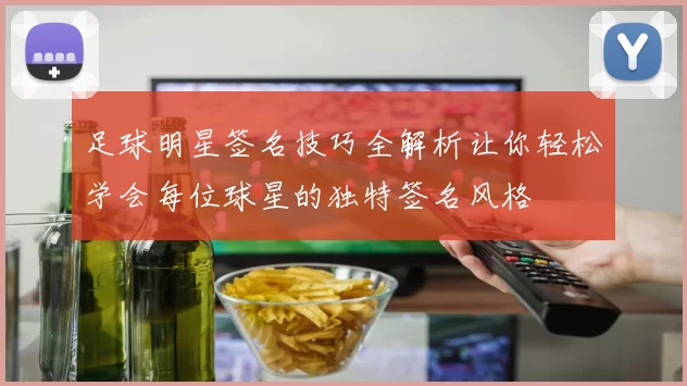 足球明星签名技巧全解析让你轻松学会每位球星的独特签名风格