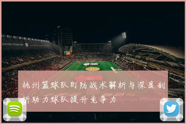 杭州篮球队盯防战术解析与深度剖析助力球队提升竞争力