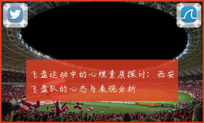 飞盘运动中的心理素质探讨：西安飞盘队的心态与表现分析