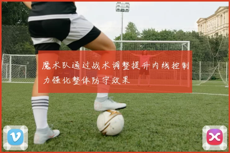 魔术队通过战术调整提升内线控制力强化整体防守效果