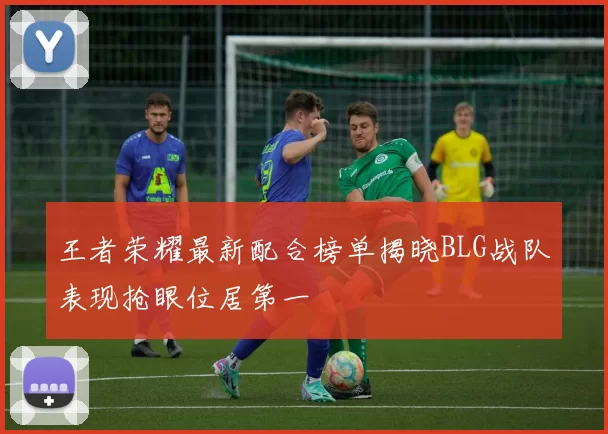 王者荣耀最新配合榜单揭晓BLG战队表现抢眼位居第一