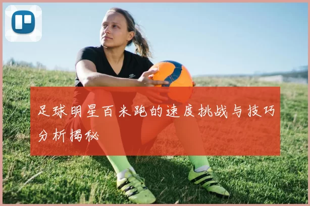 足球明星百米跑的速度挑战与技巧分析揭秘