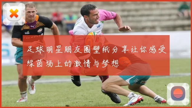 足球明星朋友圈壁纸分享让你感受绿茵场上的激情与梦想