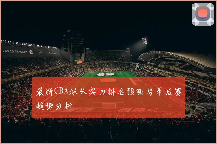 最新CBA球队实力排名预测与季后赛趋势分析