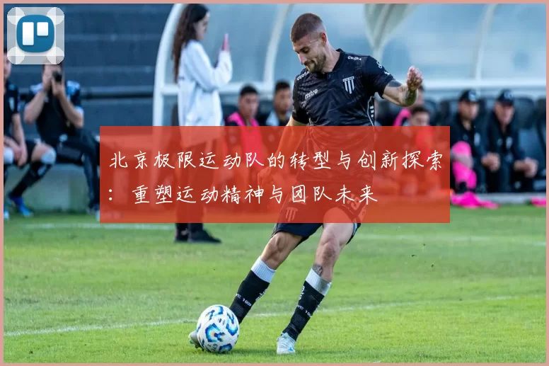 北京极限运动队的转型与创新探索：重塑运动精神与团队未来