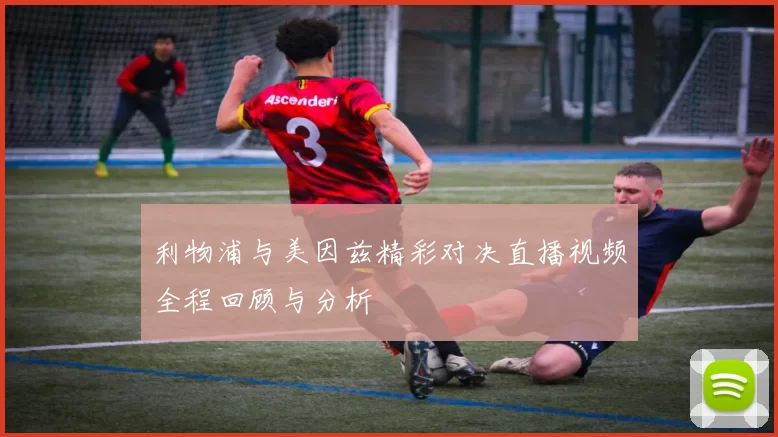 利物浦与美因兹精彩对决直播视频全程回顾与分析