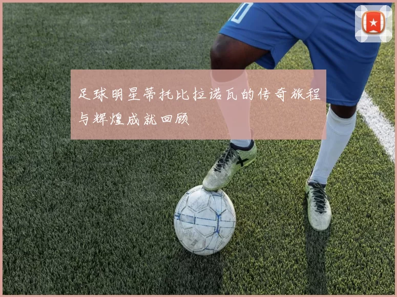 足球明星蒂托比拉诺瓦的传奇旅程与辉煌成就回顾