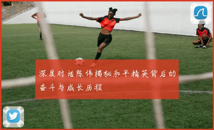 深度对话陈伟揭秘和平精英背后的奋斗与成长历程
