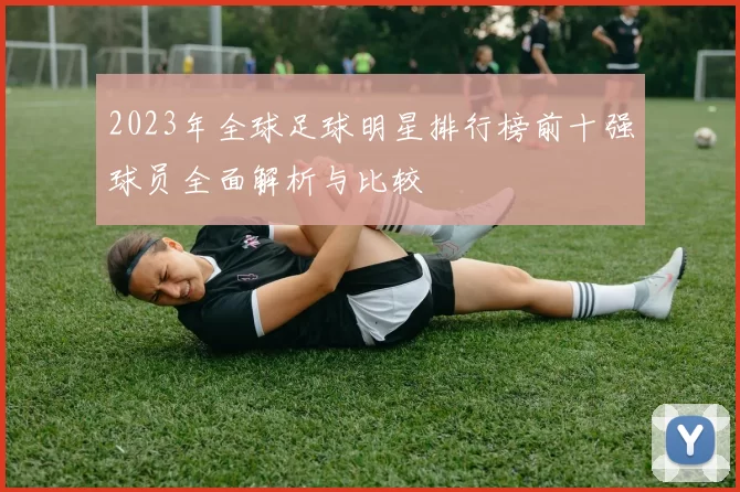 2023年全球足球明星排行榜前十强球员全面解析与比较
