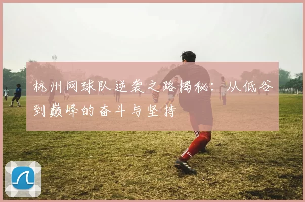 杭州网球队逆袭之路揭秘：从低谷到巅峰的奋斗与坚持