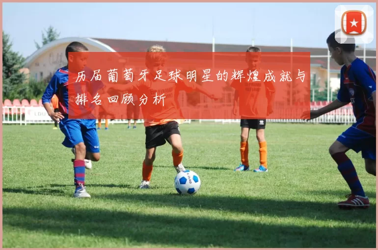 历届葡萄牙足球明星的辉煌成就与排名回顾分析