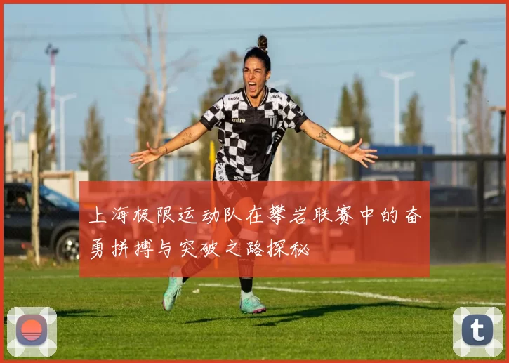 上海极限运动队在攀岩联赛中的奋勇拼搏与突破之路探秘