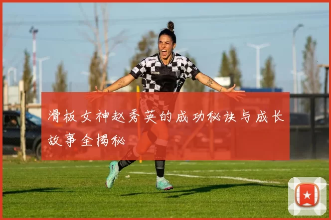 滑板女神赵秀英的成功秘诀与成长故事全揭秘