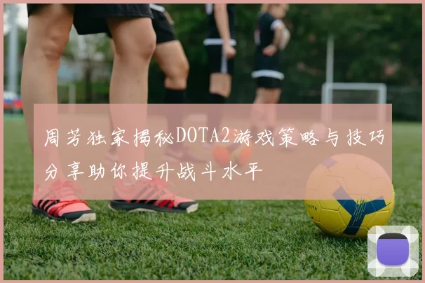 周芳独家揭秘DOTA2游戏策略与技巧分享助你提升战斗水平