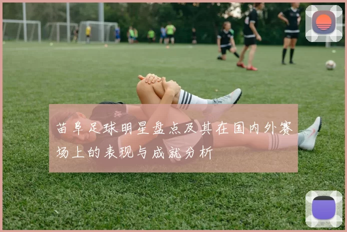 苗阜足球明星盘点及其在国内外赛场上的表现与成就分析
