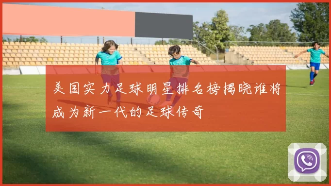 美国实力足球明星排名榜揭晓谁将成为新一代的足球传奇