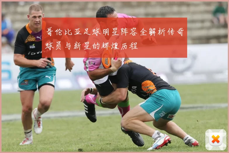哥伦比亚足球明星阵容全解析传奇球员与新星的辉煌历程